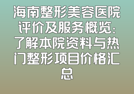 海南整形美容医院评价及服务概览：了解本院资料与热门整形项目价格汇总