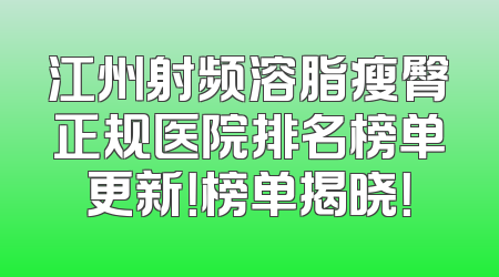 江州射频溶脂瘦臀正规医院排名榜单更新！榜单揭晓！