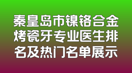 秦皇岛市镍铬合金烤瓷牙专业医生排名及热门名单展示