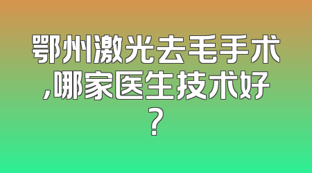 鄂州激光去毛手术，哪家医生技术好？