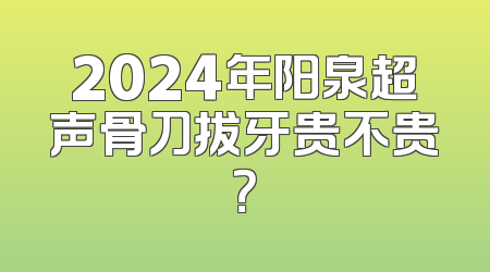 2024年阳泉超声骨刀拔牙贵不贵？