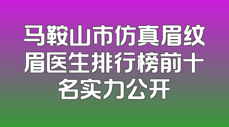 马鞍山市仿真眉纹眉医生排行榜前十名实力公开