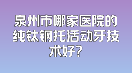 泉州市哪家医院的纯钛钢托活动牙技术好？