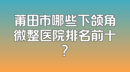 莆田市哪些下颌角微整医院排名前十？