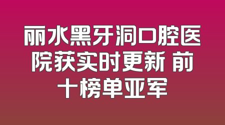 丽水黑牙洞口腔医院获实时更新 前十榜单亚军