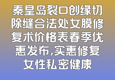 秦皇岛裂口创缘切除缝合法处女膜修复术价格表春季优惠发布，实惠修复女性私密健康