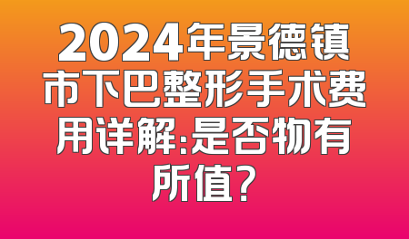 2024年景德镇市下巴整形手术费用详解：是否物有所值？
