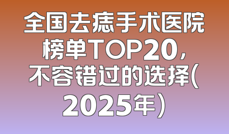 全国去痣手术医院榜单TOP20，不容错过的选择（2025年）