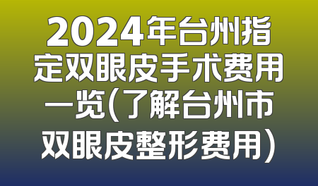 2024年台州指定双眼皮手术费用一览（了解台州市双眼皮整形费用）