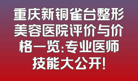 重庆新铜雀台整形美容医院评价与价格一览：专业医师技能大公开！
