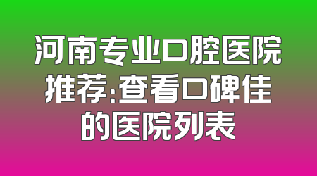 河南专业口腔医院推荐：查看口碑佳的医院列表