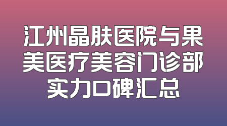 江州晶肤医院与果美医疗美容门诊部实力口碑汇总