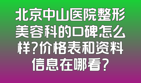 北京中山医院整形美容科的口碑怎么样？价格表和资料信息在哪看？