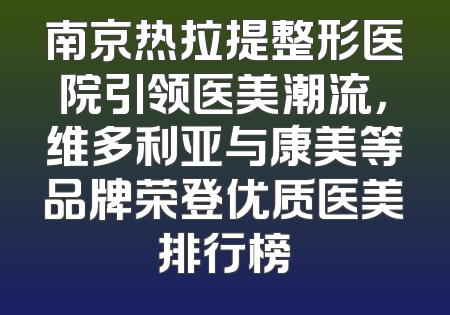 南京热拉提整形医院引领医美潮流，维多利亚与康美等品牌荣登优质医美排行榜