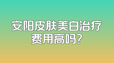 安阳皮肤美白治疗费用高吗？