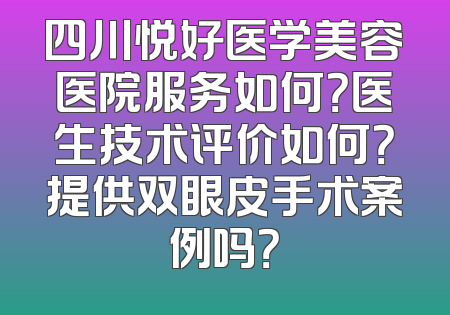 四川悦好医学美容医院服务如何？医生技术评价如何？提供双眼皮手术案例吗？