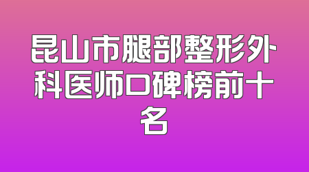 昆山市腿部整形外科医师口碑榜前十名