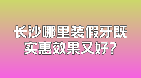 长沙哪里装假牙既实惠效果又好？