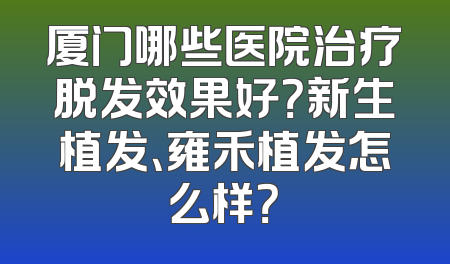 厦门哪些医院治疗脱发效果好？新生植发、雍禾植发怎么样？