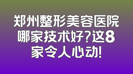 郑州整形美容医院哪家技术好？这8家令人心动！