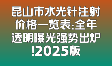 昆山市水光针注射价格一览表：全年透明曝光强势出炉！2025版