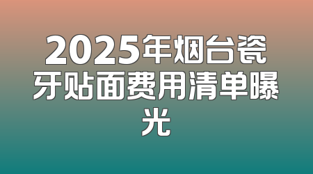 2025年烟台瓷牙贴面费用清单曝光