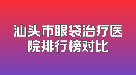 汕头市眼袋治疗医院排行榜对比