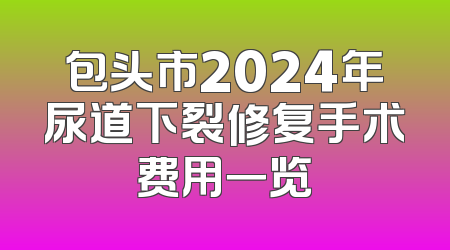 包头市2024年尿道下裂修复手术费用一览