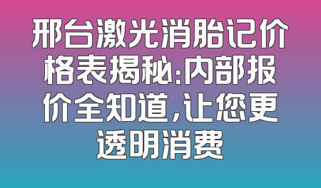 邢台激光消胎记价格表揭秘：内部报价全知道，让您更透明消费