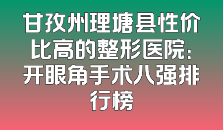 甘孜州理塘县性价比高的整形医院：开眼角手术八强排行榜