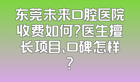 东莞未来口腔医院收费如何？医生擅长项目、口碑怎样？