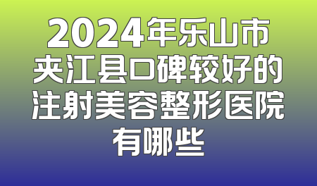 2024年乐山市夹江县口碑较好的注射美容整形医院有哪些