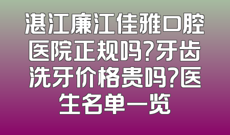 湛江廉江佳雅口腔医院正规吗？牙齿洗牙价格贵吗？医生名单一览