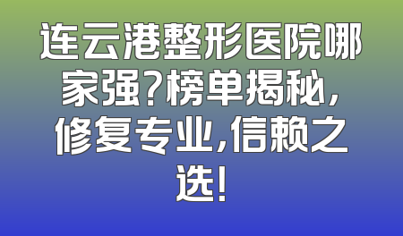 连云港整形医院哪家强？榜单揭秘，修复专业，信赖之选！