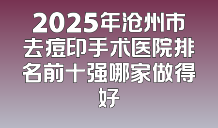 2025年沧州市去痘印手术医院排名前十强哪家做得好
