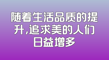 随着生活品质的提升，追求美的人们日益增多