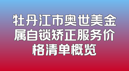 牡丹江市奥世美金属自锁矫正服务价格清单概览
