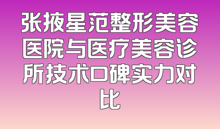张掖星范整形美容医院与医疗美容诊所技术口碑实力对比