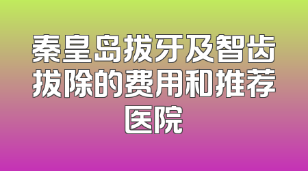 秦皇岛拔牙及智齿拔除的费用和推荐医院
