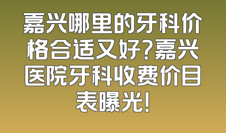 嘉兴哪里的牙科价格合适又好？嘉兴医院牙科收费价目表曝光！