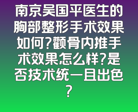 南京吴国平医生的胸部整形手术效果如何？颧骨内推手术效果怎么样？是否技术统一且出色？