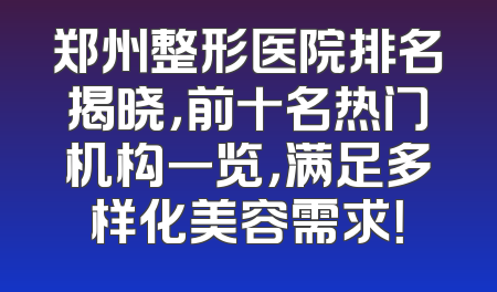 郑州整形医院排名揭晓，前十名热门机构一览，满足多样化美容需求！