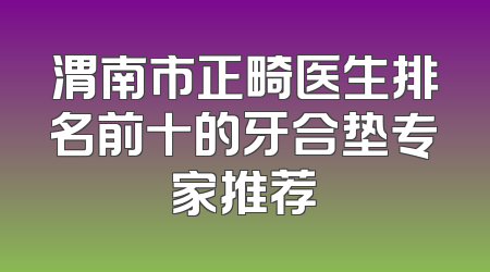 渭南市正畸医生排名前十的牙合垫专家推荐