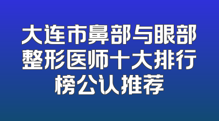 大连市鼻部与眼部整形医师十大排行榜公认推荐