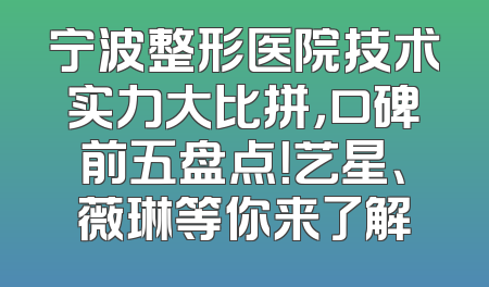 宁波整形医院技术实力大比拼，口碑前五盘点！艺星、薇琳等你来了解