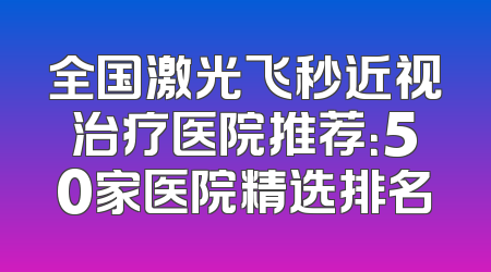 全国激光飞秒近视治疗医院推荐：50家医院精选排名