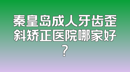 秦皇岛成人牙齿歪斜矫正医院哪家好？