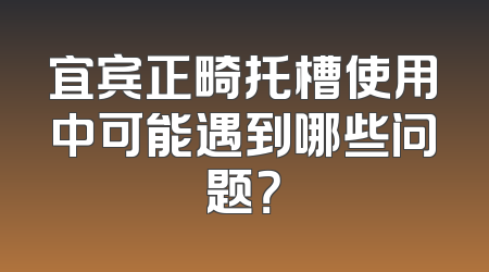 宜宾正畸托槽使用中可能遇到哪些问题？