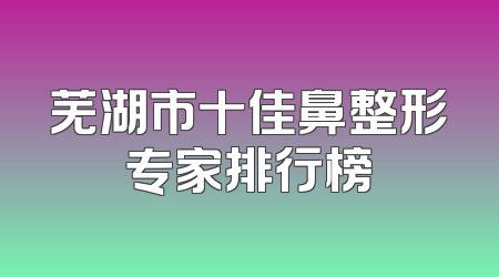 芜湖市十佳鼻整形专家排行榜