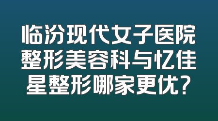 临汾现代女子医院整形美容科与忆佳星整形哪家更优？